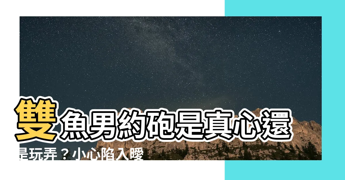【雙魚男約砲】雙魚男約砲是真心還是玩弄？小心陷入曖昧陷阱！