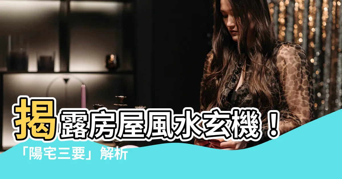 【陽宅三要】揭露房屋風水玄機！「陽宅三要」解析 吉凶禍福盡在掌握