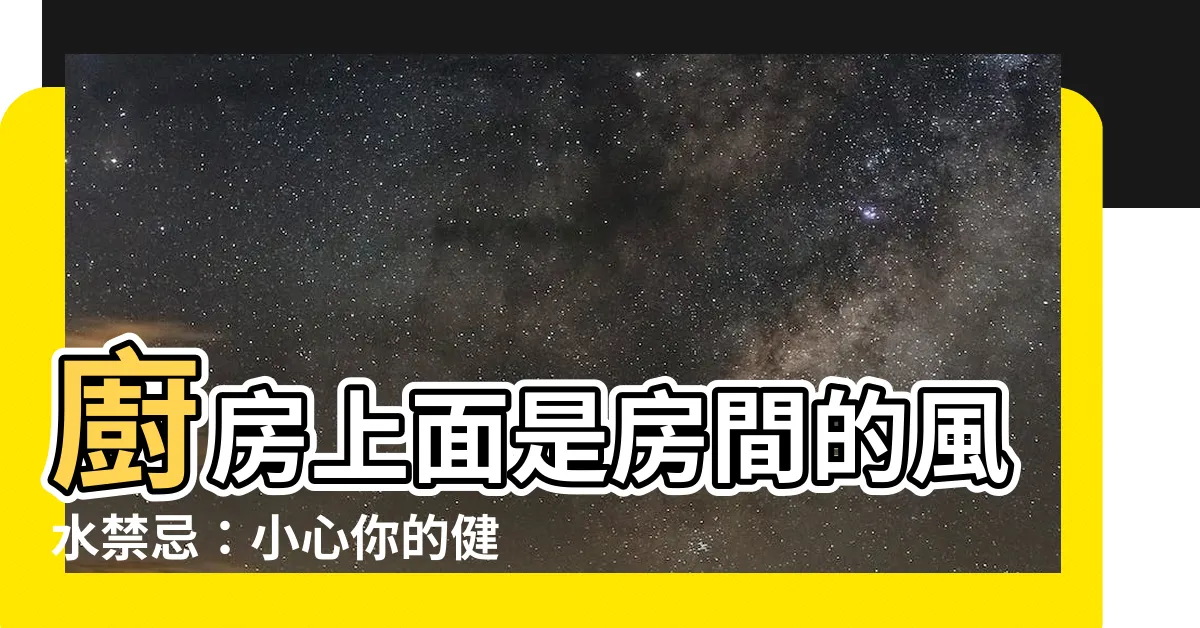 【廚房上面是房間】廚房上面是房間的風水禁忌：小心你的健康和財運！