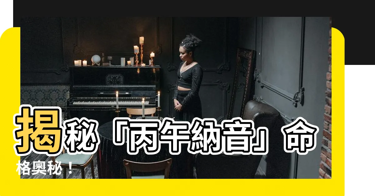 【丙午納音】揭秘「丙午納音」命格奧秘！