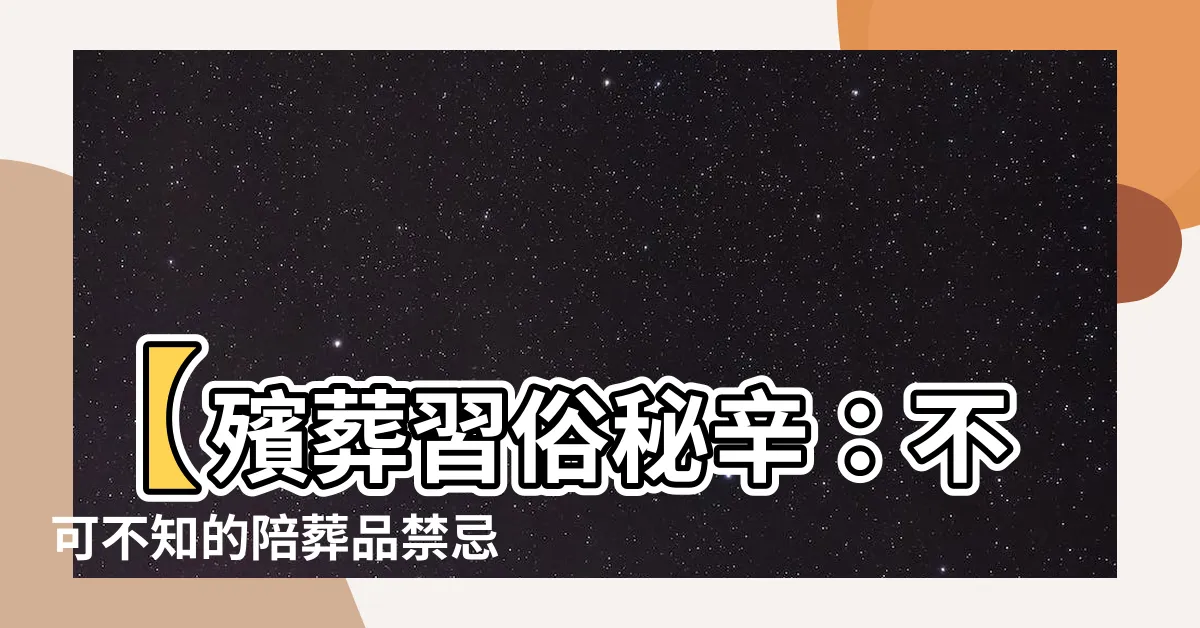 【陪葬品禁忌】【殯葬習俗秘辛：不可不知的陪葬品禁忌大解密】
