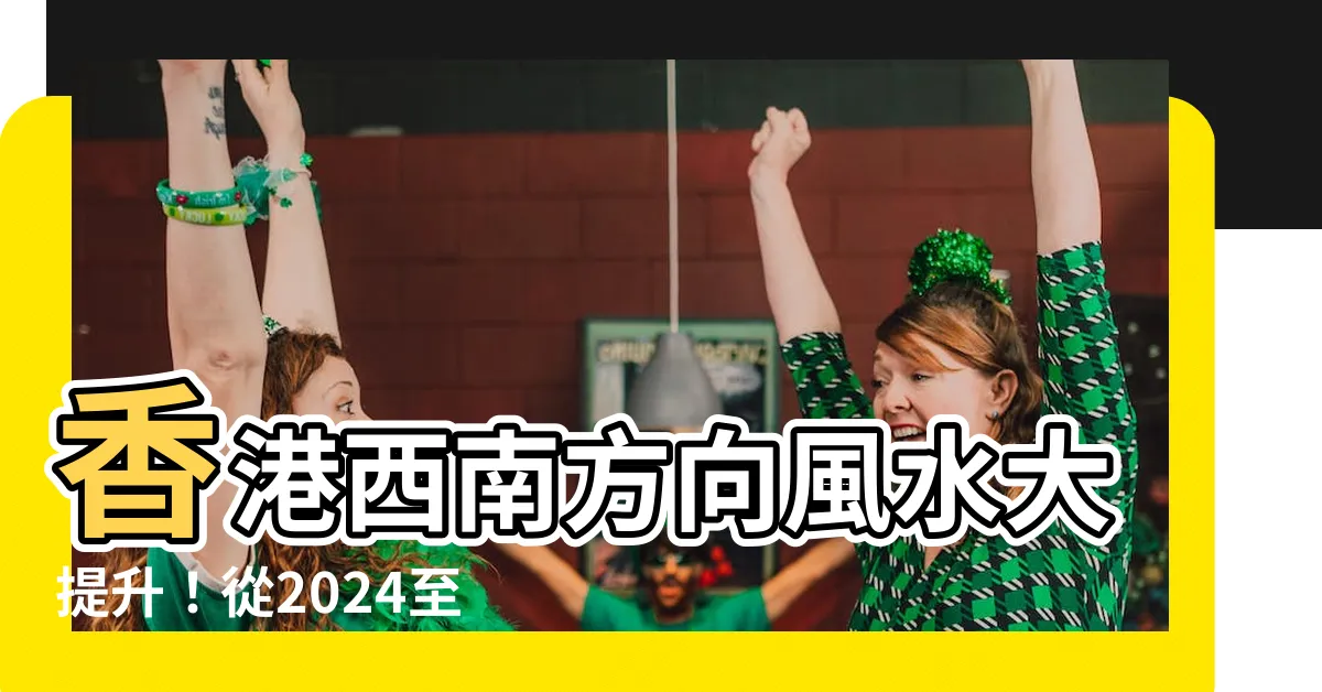 【香港西南方向】香港西南方向風水大提升！從2024至2043年旺區在哪？