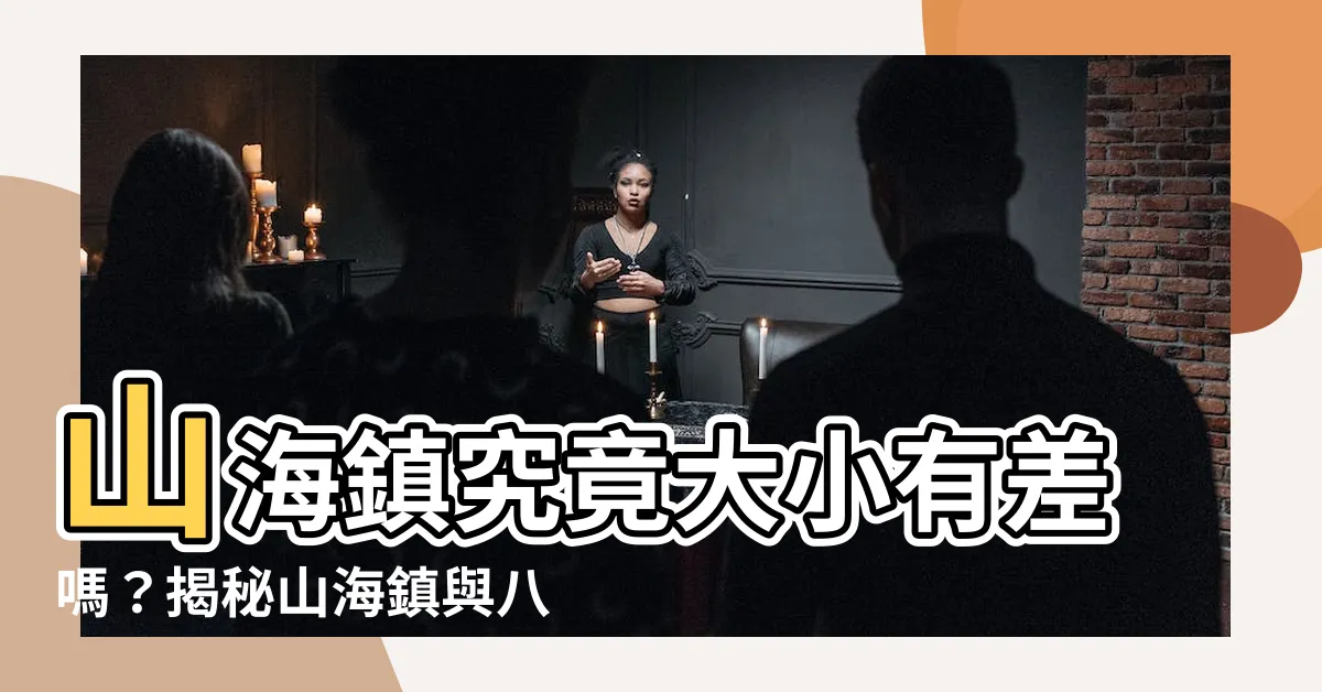【山海鎮大小有差嗎】山海鎮究竟大小有差嗎？揭秘山海鎮與八卦鏡的奧秘！