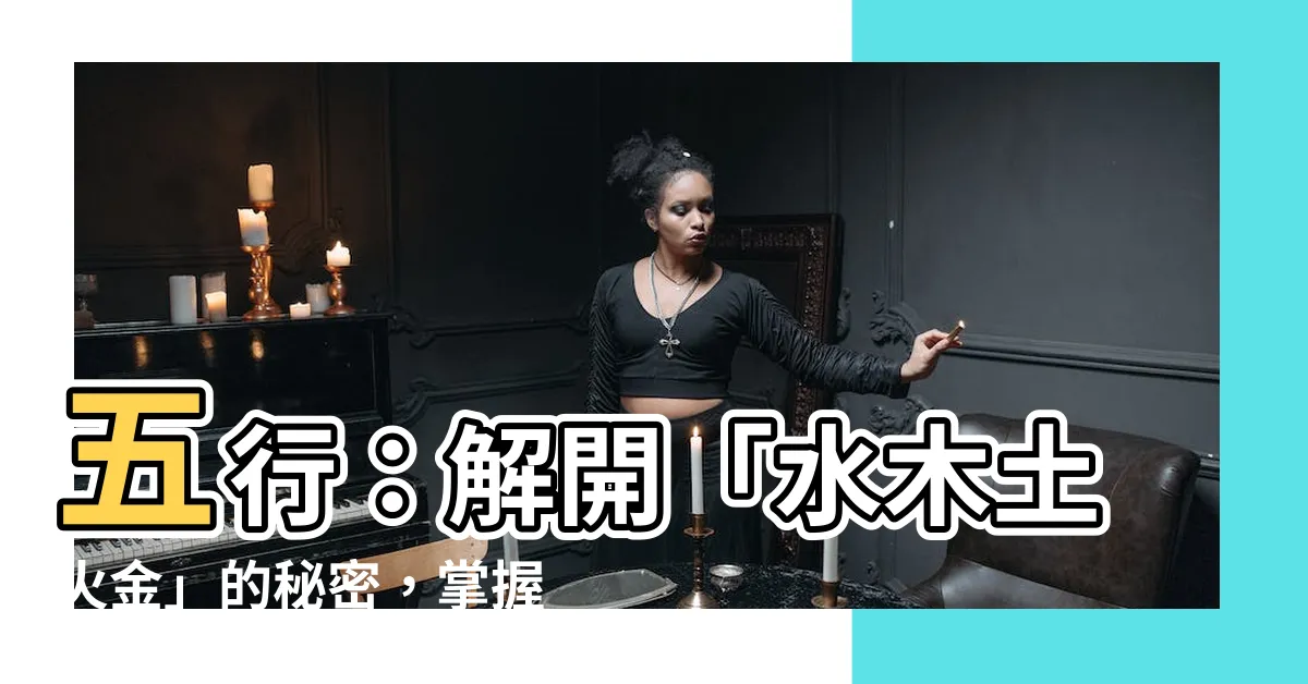【水木土火金】五行：解開「水木土火金」的秘密，掌握古老智慧