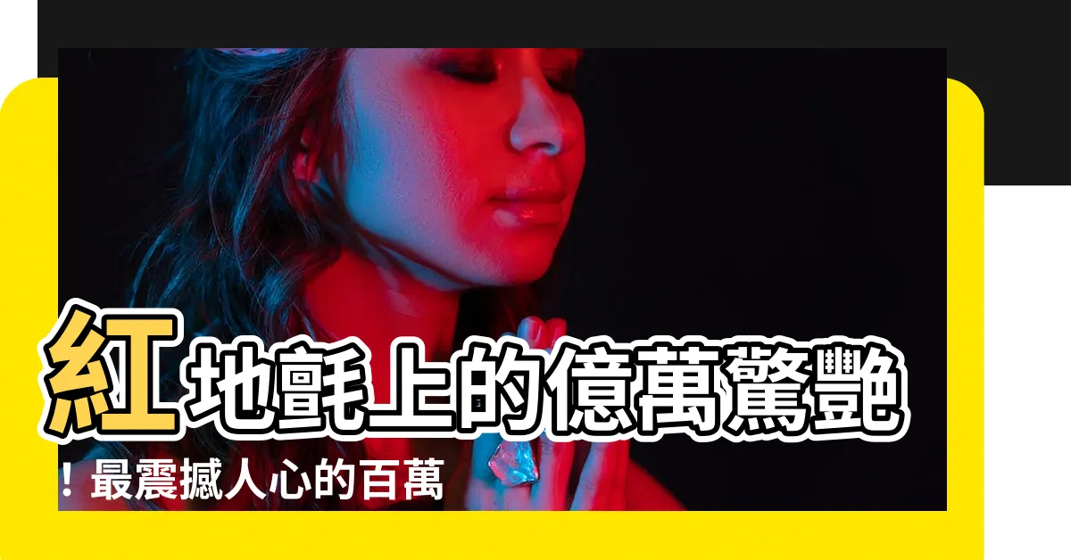 【紅地氈】紅地氈上的億萬驚艷！最震撼人心的百萬套裝