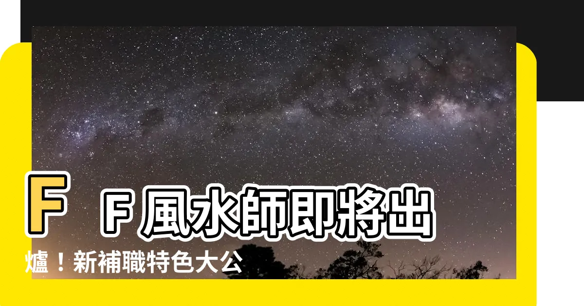 【ff 風水師】FF 風水師即將出爐！新補職特色大公開！