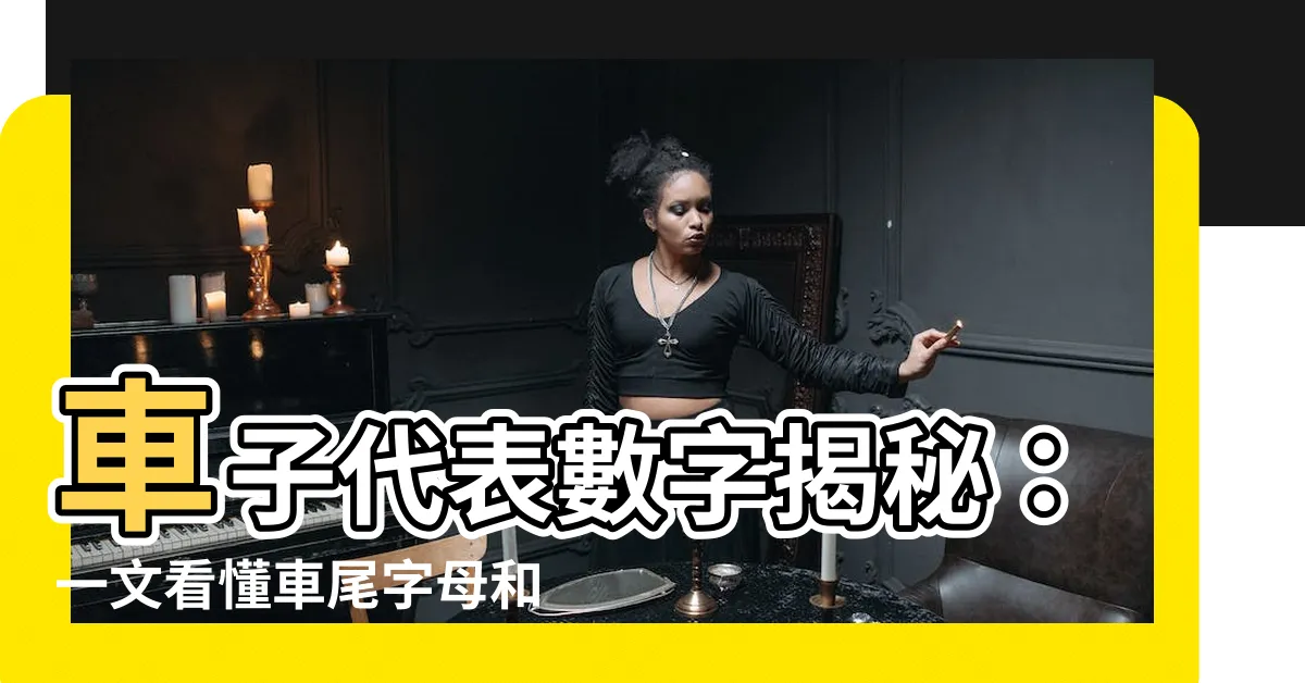 【車子代表數字】車子代表數字揭秘：一文看懂車尾字母和數字的驚人含義！