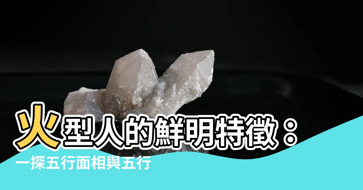 【火型人特徵】火型人的鮮明特徵：一探五行面相與五行人格的奧秘