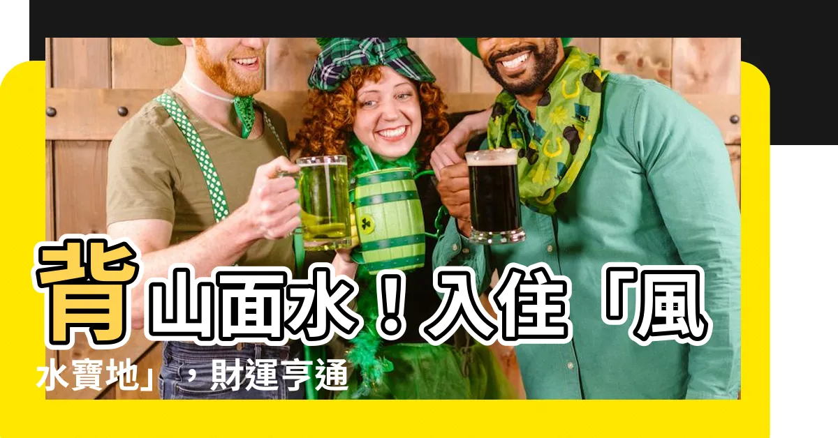 【背山面水】背山面水！入住「風水寶地」，財運亨通、家運興旺
