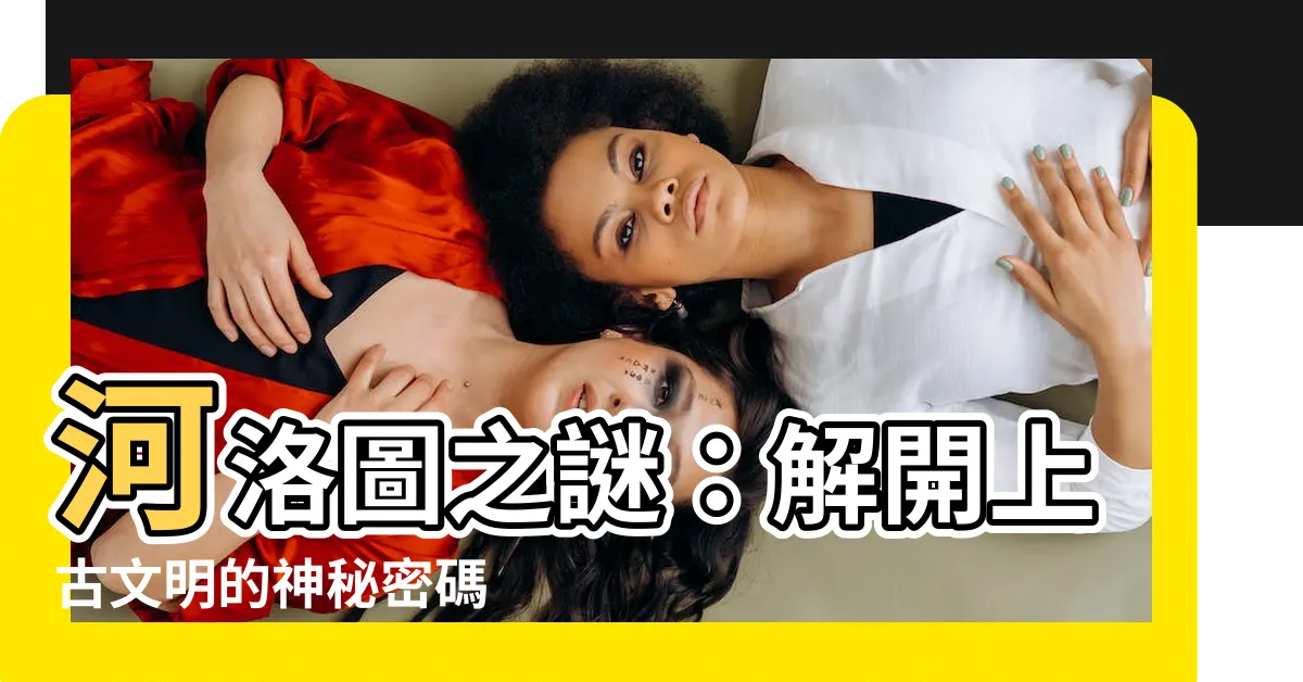 【河洛圖】河洛圖之謎：解開上古文明的神秘密碼