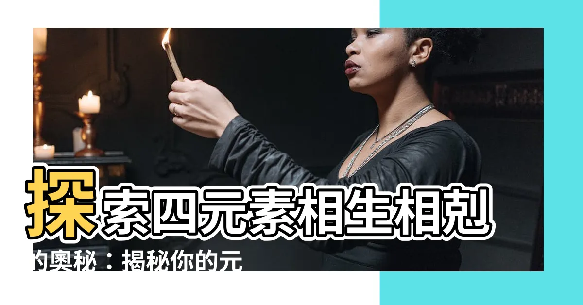 【四元素 相性】探索四元素相生相剋的奧秘：揭秘你的元素原形、提升戀愛運勢！