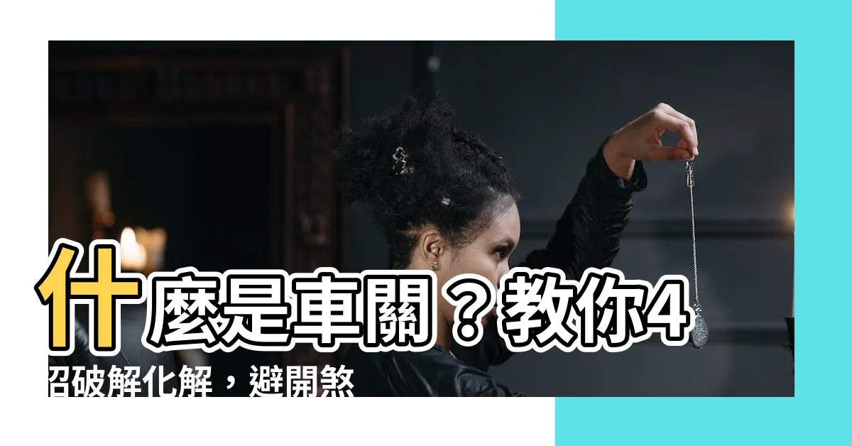 【什麼是車關】什麼是車關？教你4招破解化解，避開煞氣！