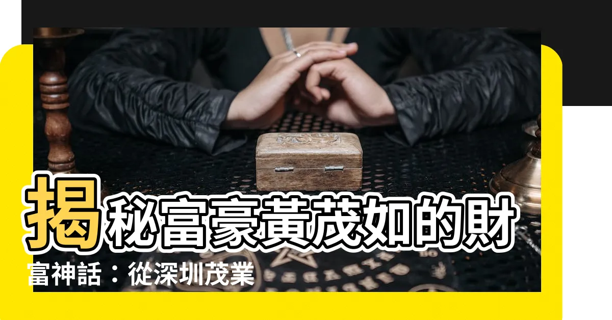 【黃茂如】揭秘富豪黃茂如的財富神話：從深圳茂業董事長到產業帝國締造者