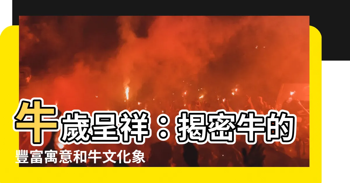 【牛的寓意】牛歲呈祥：揭密牛的豐富寓意和牛文化象徵