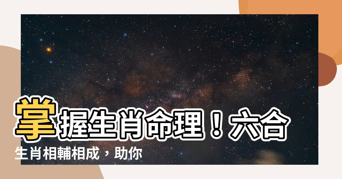 【六合 生肖】掌握生肖命理！六合生肖相輔相成，助你運勢亨通