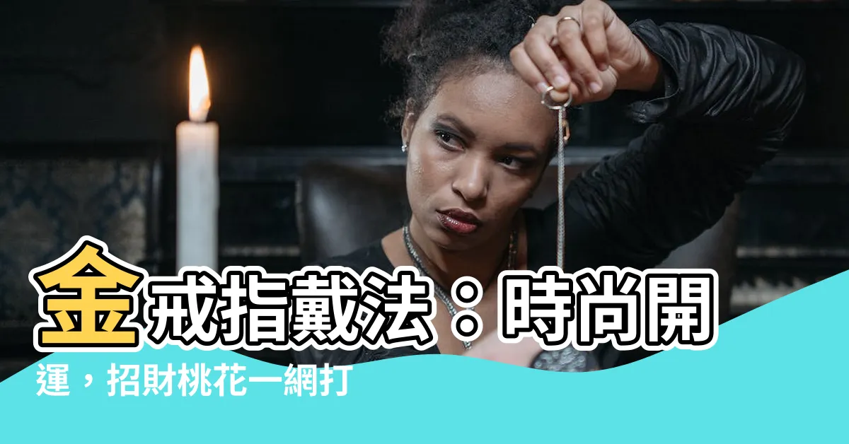 【金戒指戴法】金戒指戴法：時尚開運，招財桃花一網打盡！
