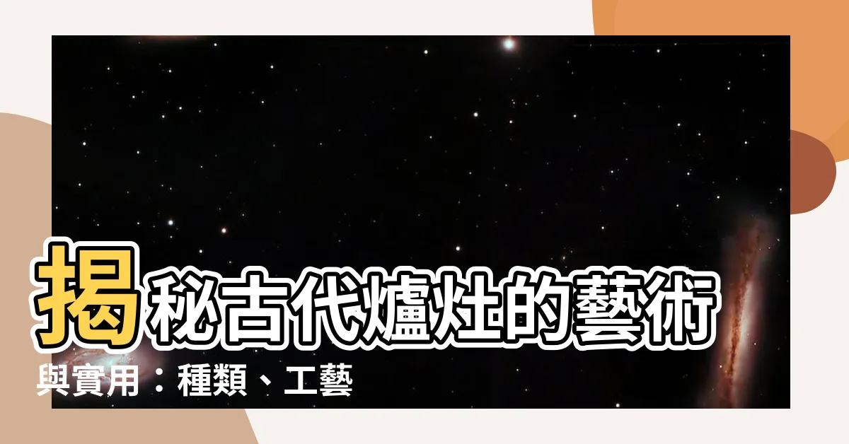 【古代爐灶】揭秘古代爐灶的藝術與實用：種類、工藝，廚房秘辛一次搞定