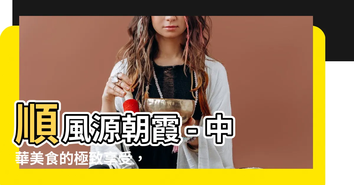 【順風源 朝霞】順風源朝霞 - 中華美食的極致享受，不容錯過！