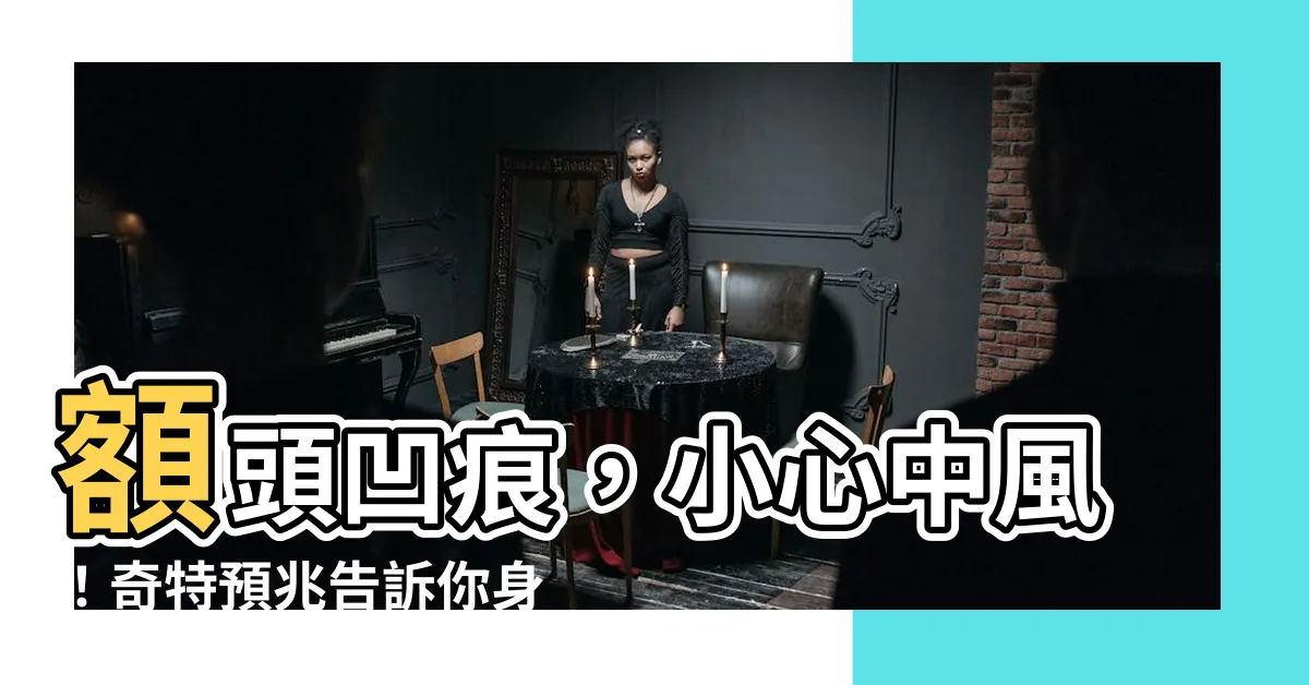 【額頭凹痕】額頭凹痕，小心中風！奇特預兆告訴你身體5個警訊