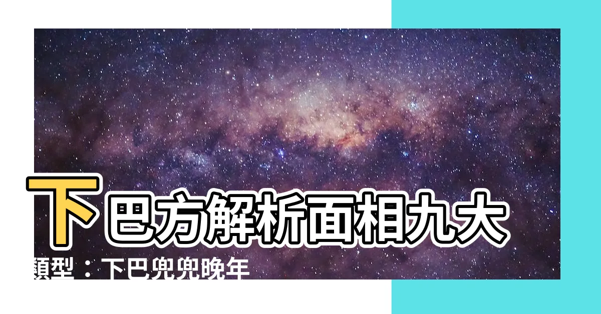 【下巴方 面相】下巴方解析面相九大類型：下巴兜兜晚年幸福無憂！