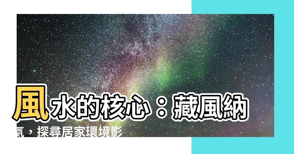 【風水的核心】風水的核心：藏風納氣，探尋居家環境影響力