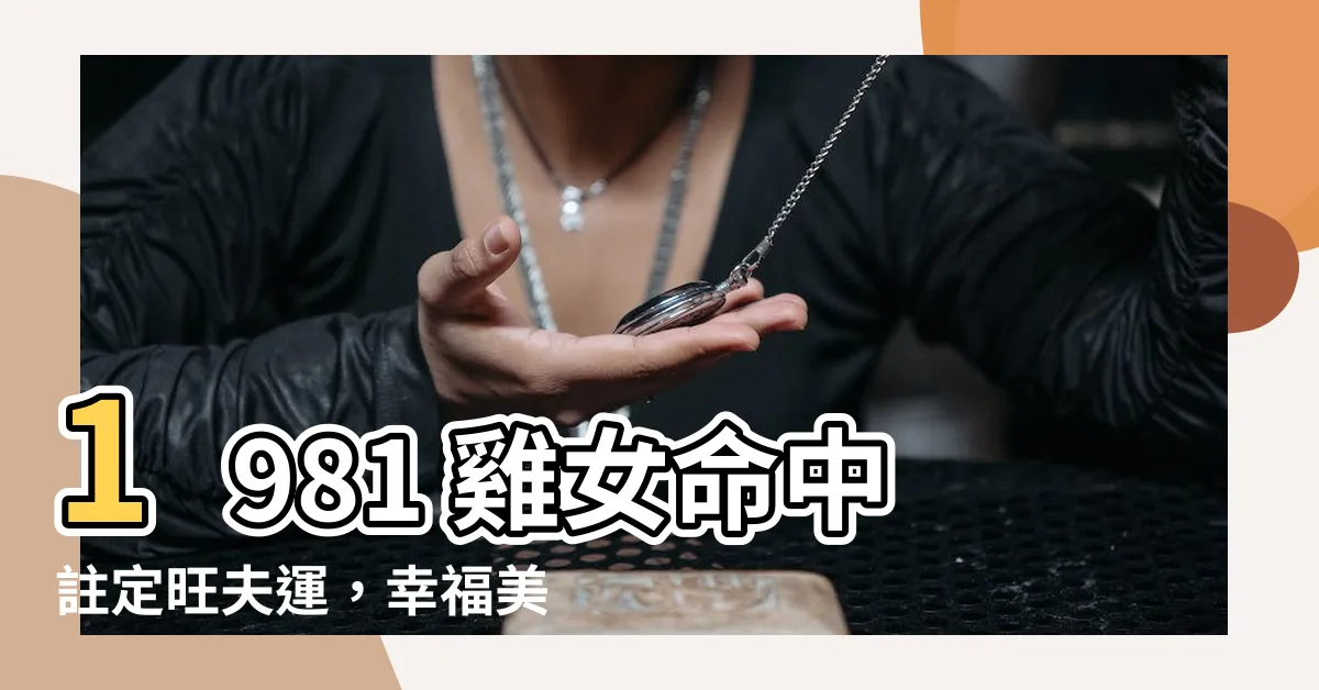 【1981雞女】1981 雞女命中註定旺夫運，幸福美滿一生活出彩！