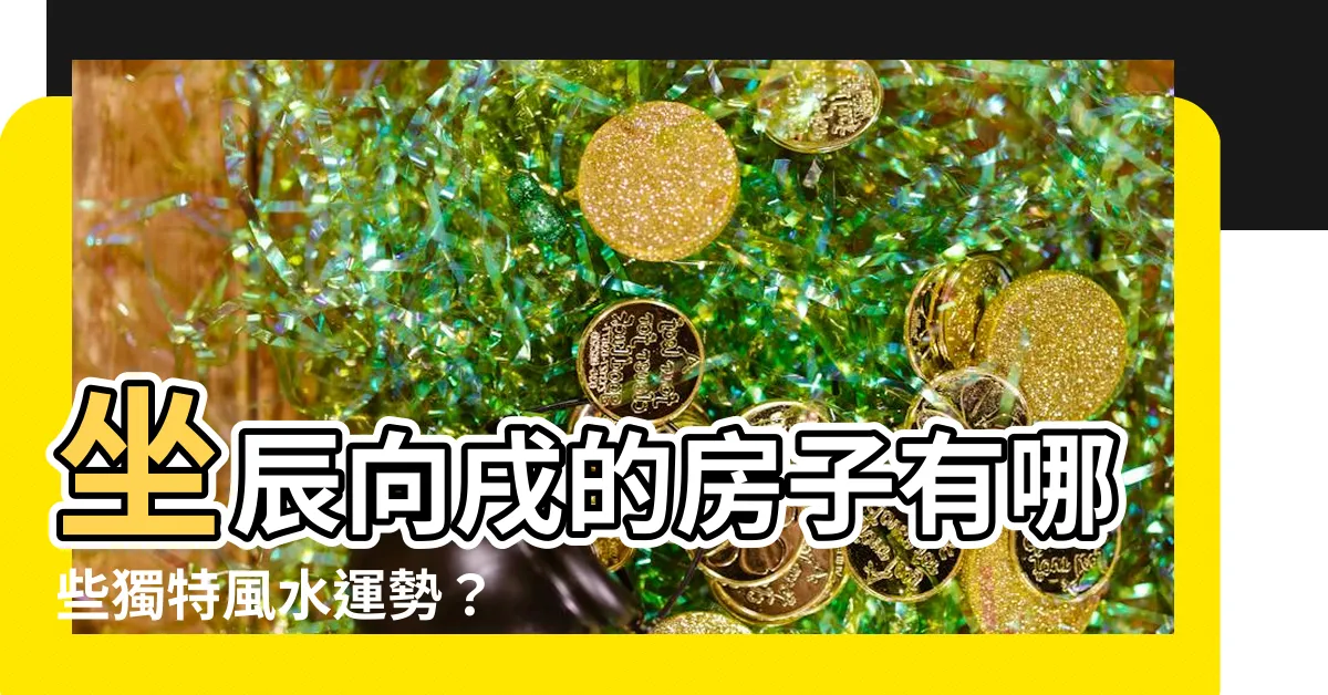 【坐辰向戌】坐辰向戌的房子有哪些獨特風水運勢？