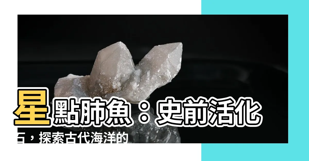 【星點肺魚】星點肺魚：史前活化石，探索古代海洋的秘密