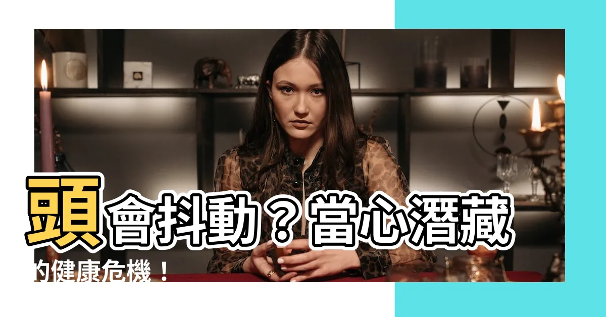 【頭會抖動】頭會抖動？當心潛藏的健康危機！
