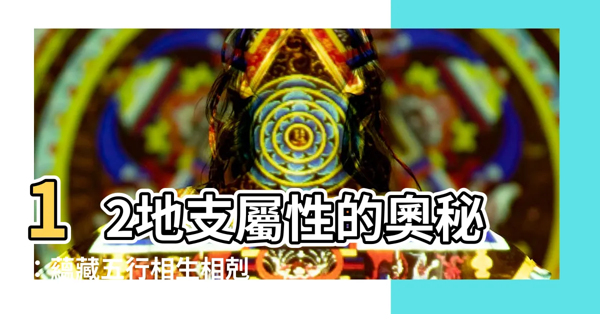 【12地支屬性】12地支屬性的奧秘：藴藏五行相生相剋之道