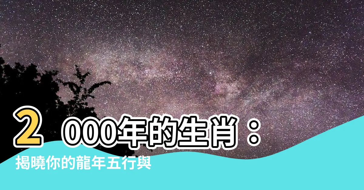 【2000年的生肖】2000年的生肖：揭曉你的龍年五行與命定良緣