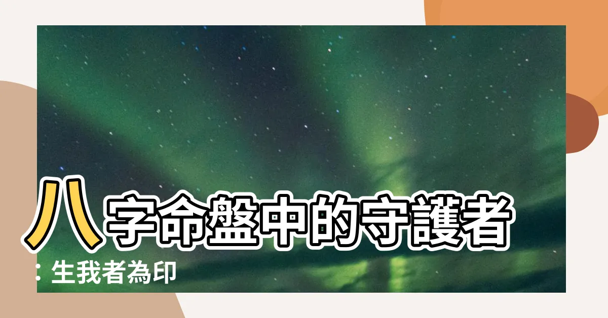 【生我者為印】八字命盤中的守護者：生我者為印