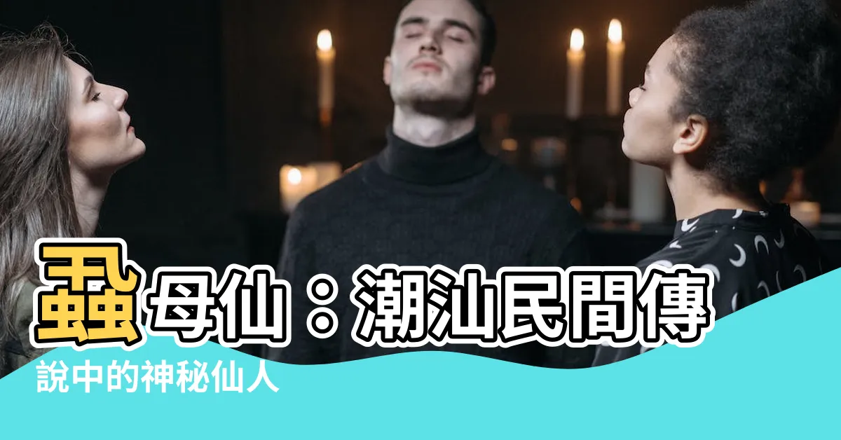 【蝨母仙】蝨母仙：潮汕民間傳説中的神秘仙人