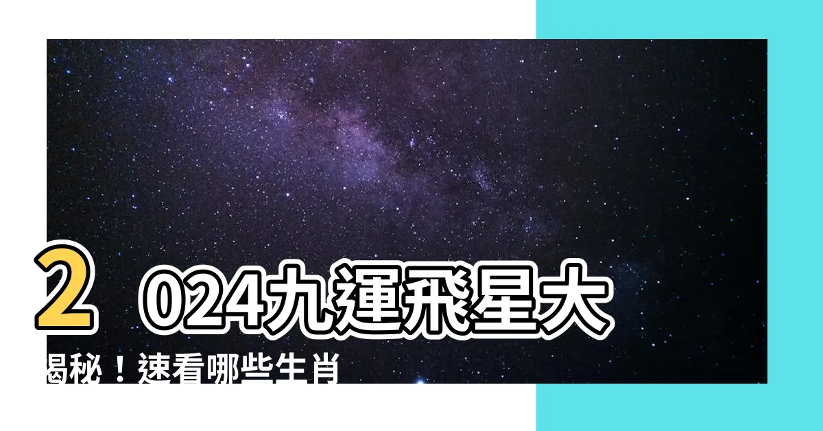 【九運飛星】2024九運飛星大揭秘！速看哪些生肖犯太歲！