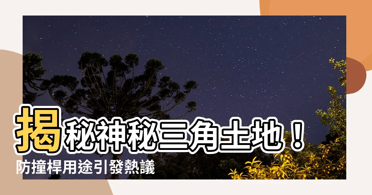 【三角土地】揭秘神秘三角土地！防撞桿用途引發熱議