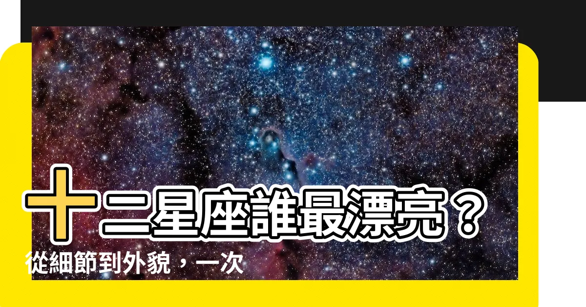 【十二星座誰最漂亮】十二星座誰最漂亮？從細節到外貌，一次揭秘最驚豔的星座！
