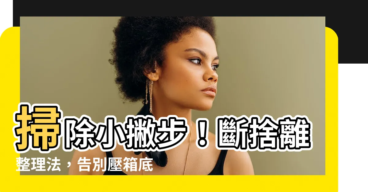 【家居雜物】掃除小撇步！斷捨離整理法，告別壓箱底家居雜物