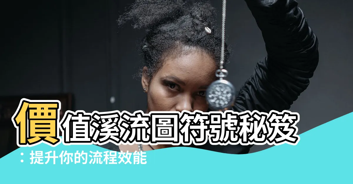 【價值溪流圖符號】價值溪流圖符號秘笈：提升你的流程效能！