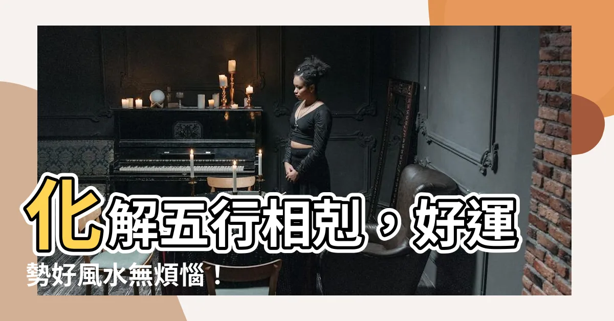 【五行相剋化解】化解五行相剋，好運勢好風水無煩惱！