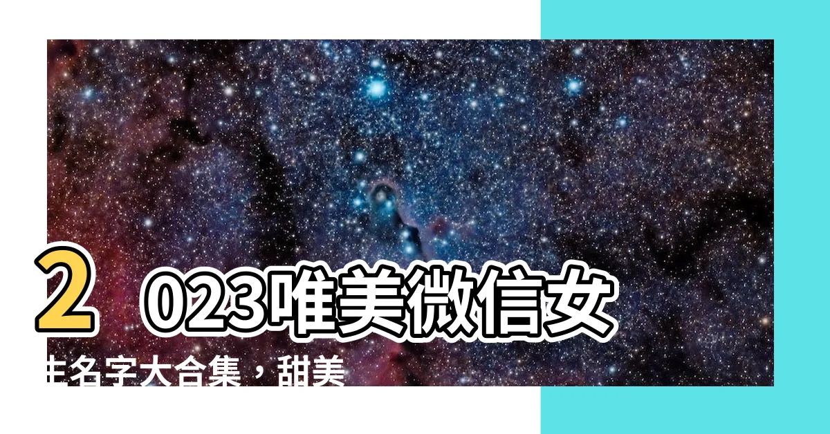 【微信女生名字】2023唯美微信女生名字大合集，甜美可愛招桃花