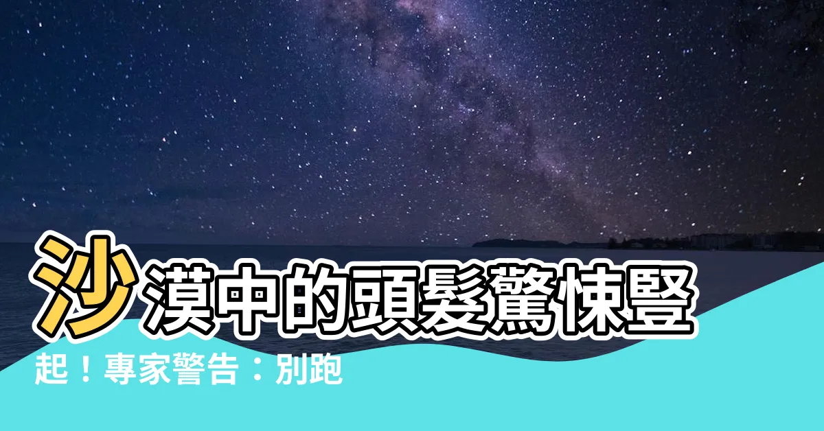 【沙漠頭髮豎起】沙漠中的頭髮驚悚豎起！專家警告：別跑！否則後果不堪設想