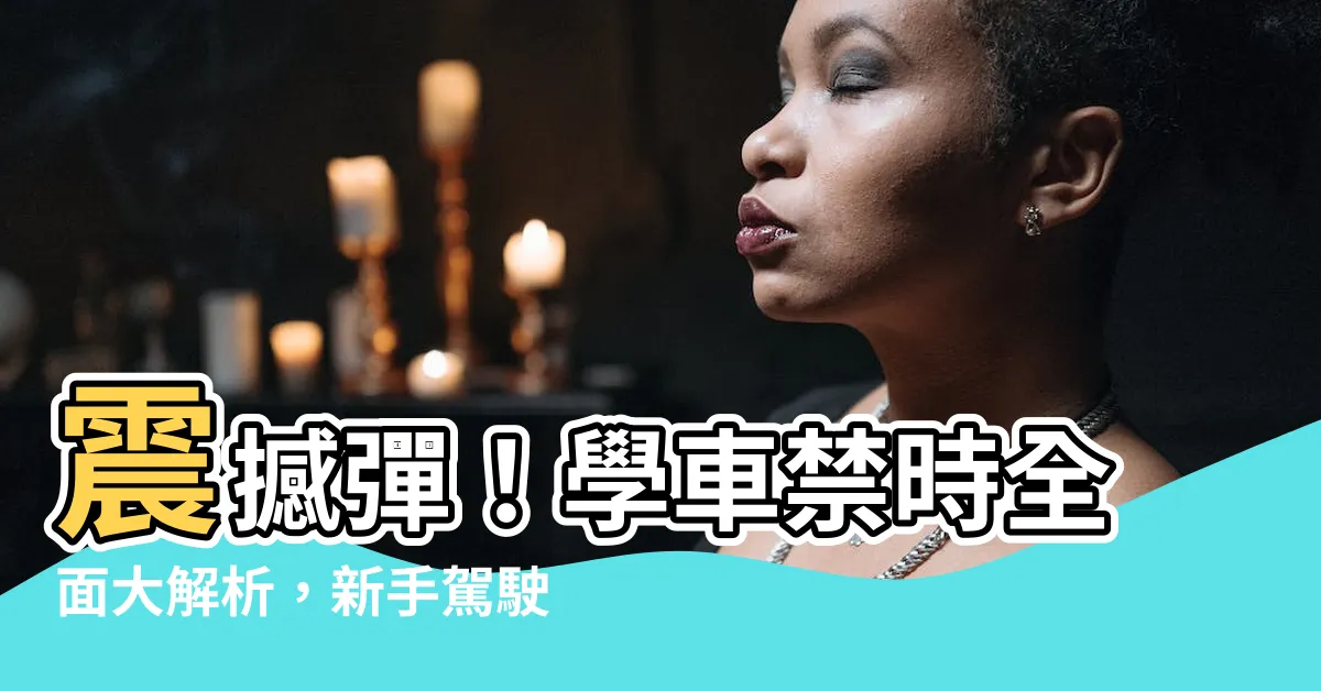 【學禁時間】震撼彈！學車禁時全面大解析，新手駕駛必備！