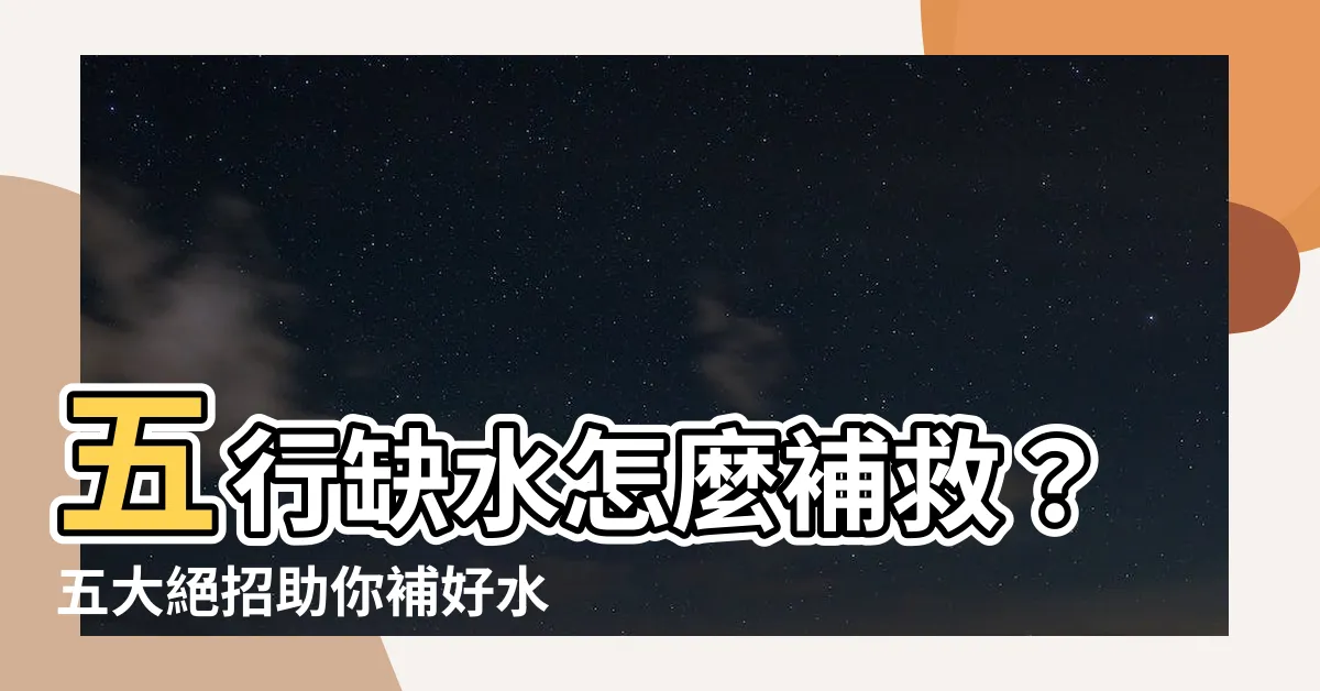 【五行缺水如何補救】五行缺水怎麼補救？五大絕招助你補好水行旺運勢