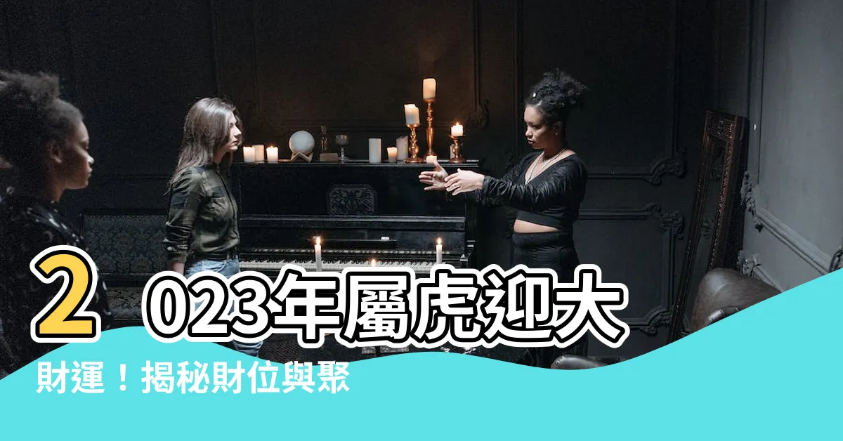 【屬虎財位】2023年屬虎迎大財運！揭秘財位與聚財招財密技