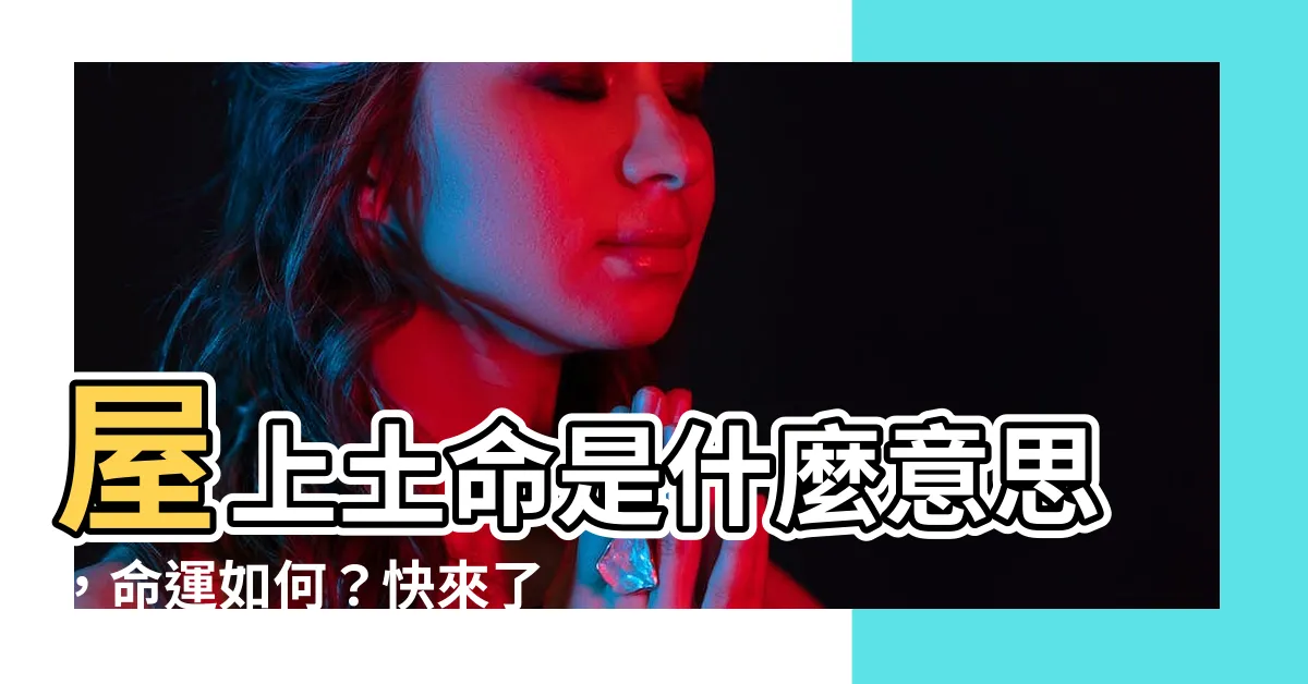 【屋上土命 什麼意思】屋上土命是什麼意思，命運如何？快來瞭解你的命格！