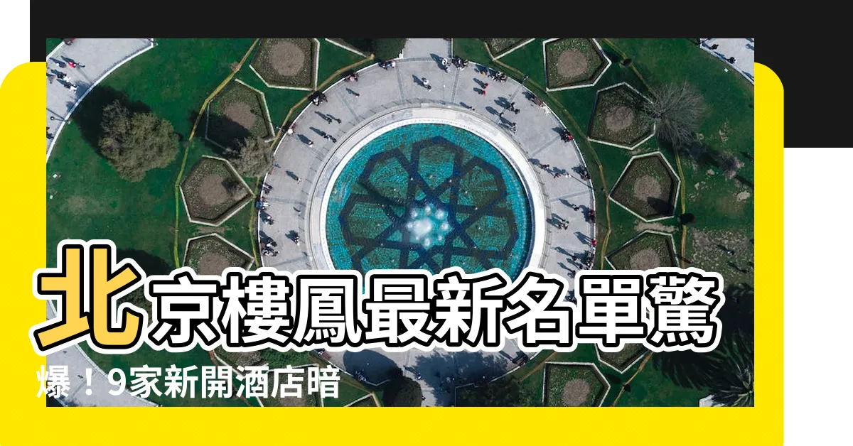 【北京樓鳳】北京樓鳳最新名單驚爆！9家新開酒店暗藏玄機
