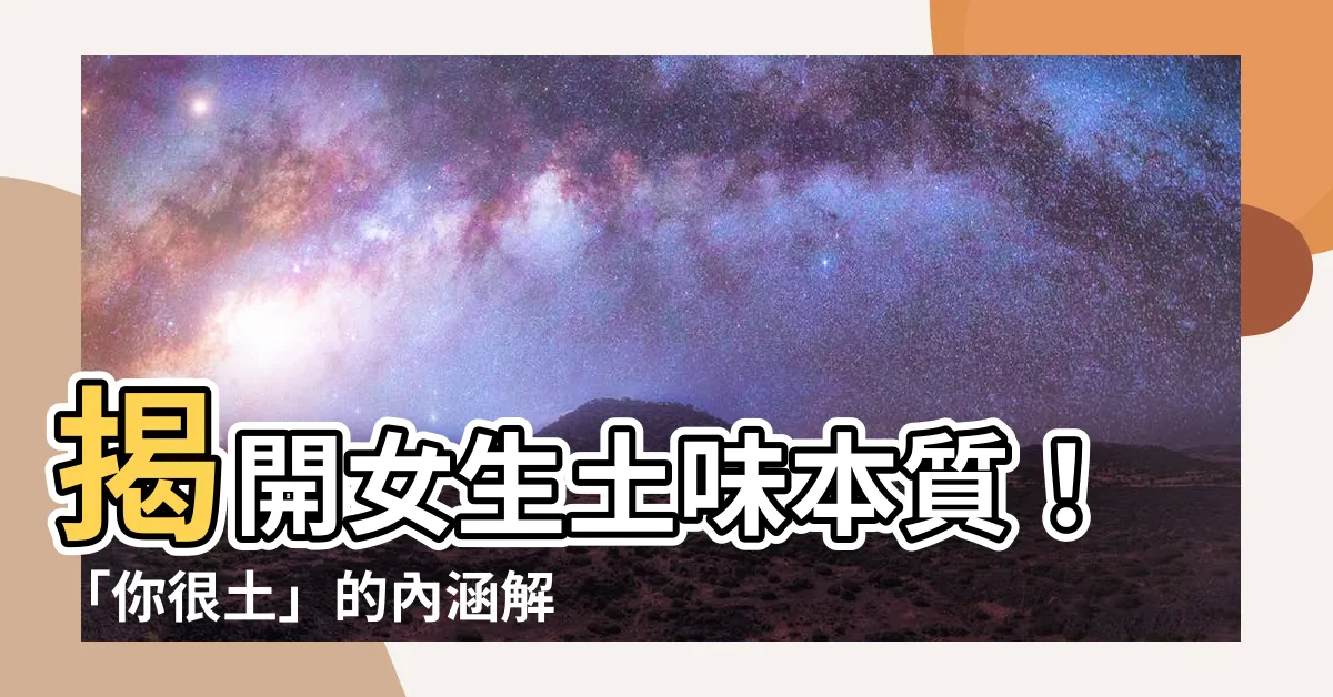 【很土 意思】揭開女生土味本質！「你很土」的內涵解析