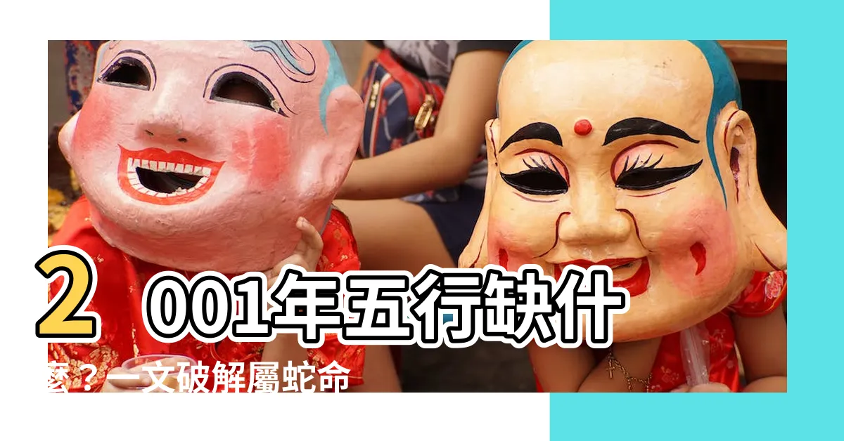 【2001年五行缺什麼】2001年五行缺什麼？一文破解屬蛇命格五行缺失大補帖