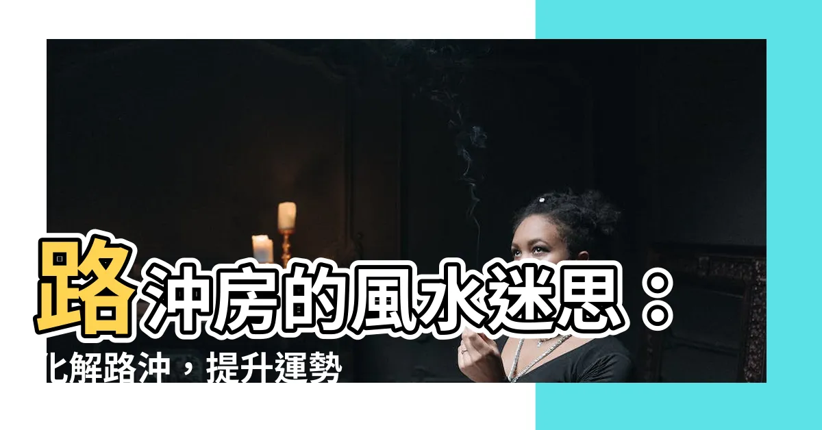 【路沖房】路沖房的風水迷思：化解路沖，提升運勢