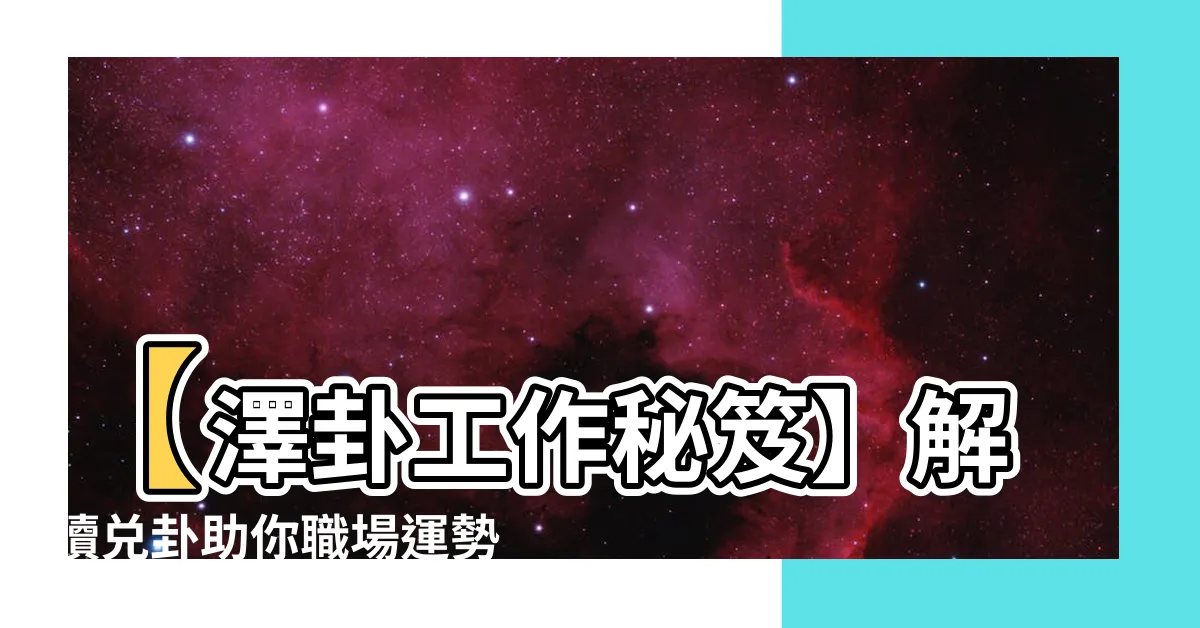 【澤卦工作】【澤卦工作秘笈】解讀兑卦助你職場運勢扶搖直上！